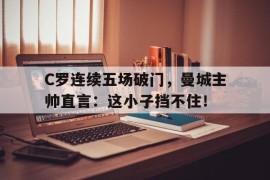 C罗连续五场破门，曼城主帅直言：这小子挡不住！c罗在曼城的时候