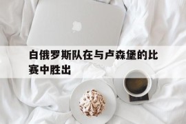 白俄罗斯队在与卢森堡的比赛中胜出