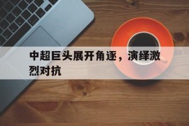 中超巨头展开角逐，演绎激烈对抗