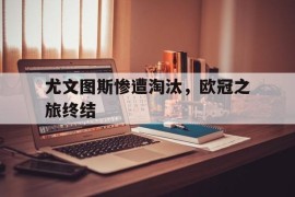尤文图斯惨遭淘汰，欧冠之旅终结