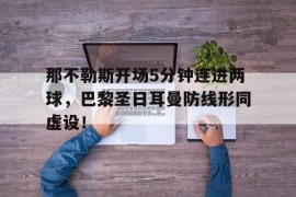 那不勒斯开场5分钟连进两球，巴黎圣日耳曼防线形同虚设！