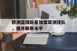 包含欧洲篮球巨星加盟亚洲球队，提升联赛水平的词条