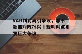VAR判罚再引争议，那不勒斯对阵孙兴慜裁判判点引发巨大争议