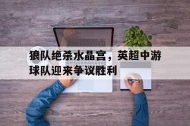 关于狼队绝杀水晶宫，英超中游球队迎来争议胜利的信息
