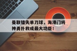 曼联错失单刀球，海港门将神勇扑救成最大功臣！曼联单场7人进球平纪录 b费助攻效率比肩