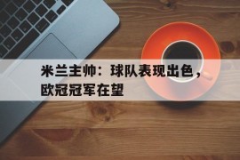 米兰主帅：球队表现出色，欧冠冠军在望的简单介绍