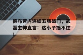 德布劳内连续五场破门，武磊主帅直言：这小子挡不住！