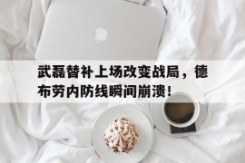 武磊替补上场改变战局，德布劳内防线瞬间崩溃！