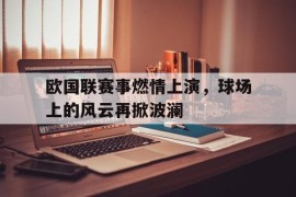 包含欧国联赛事燃情上演，球场上的风云再掀波澜的词条