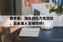 春季赛：顶尖战队力克劲敌，资本涌入全场欢呼！