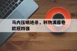 马内压哨绝杀，利物浦席卷欧冠四强的简单介绍