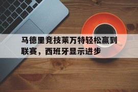 关于马德里竞技莱万特轻松赢到联赛，西班牙显示进步的信息