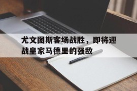 尤文图斯客场战胜，即将迎战皇家马德里的强敌的简单介绍