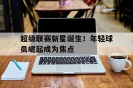超级联赛新星诞生！年轻球员崛起成为焦点
