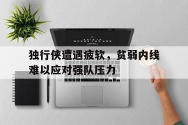 包含独行侠遭遇疲软，贫弱内线难以应对强队压力的词条