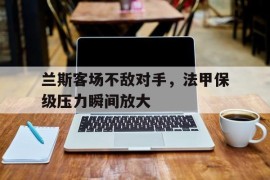 兰斯客场不敌对手，法甲保级压力瞬间放大的简单介绍