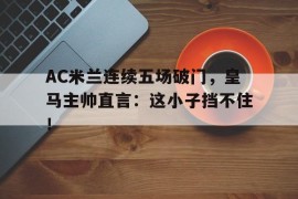 AC米兰连续五场破门，皇马主帅直言：这小子挡不住！