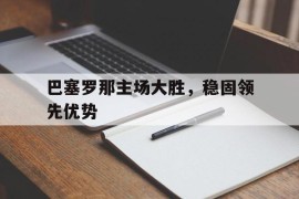 巴塞罗那主场大胜，稳固领先优势的简单介绍