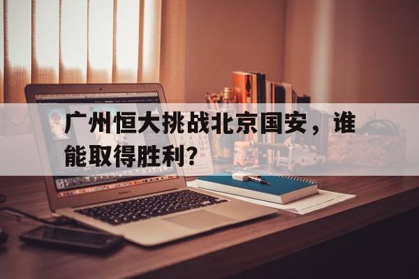 包含广州恒大挑战北京国安，谁能取得胜利？的词条