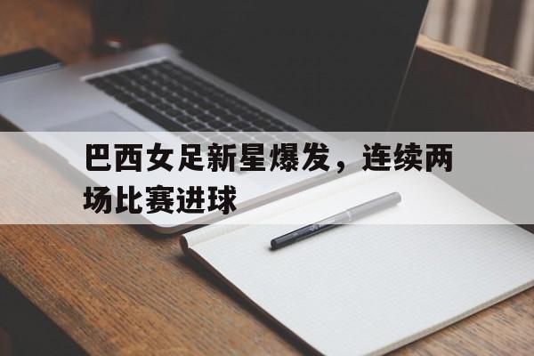 巴西女足新星爆发，连续两场比赛进球