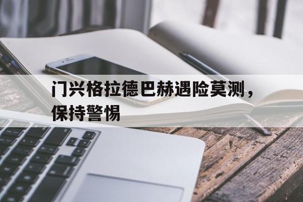 关于门兴格拉德巴赫遇险莫测，保持警惕的信息