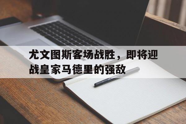 尤文图斯客场战胜，即将迎战皇家马德里的强敌的简单介绍