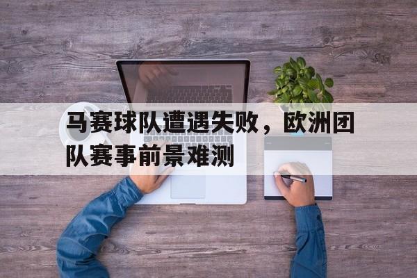 包含马赛球队遭遇失败，欧洲团队赛事前景难测的词条