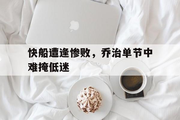 快船遭逢惨败，乔治单节中难掩低迷的简单介绍