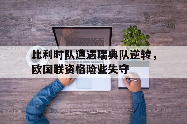 比利时队遭遇瑞典队逆转，欧国联资格险些失守的简单介绍