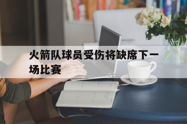 火箭队球员受伤将缺席下一场比赛的简单介绍