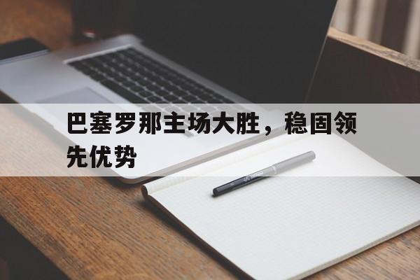 巴塞罗那主场大胜，稳固领先优势的简单介绍