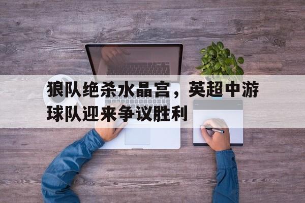 关于狼队绝杀水晶宫，英超中游球队迎来争议胜利的信息