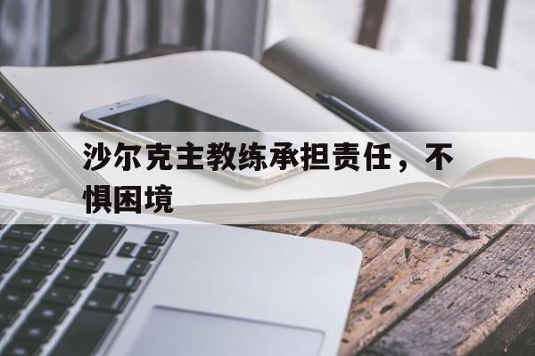 沙尔克主教练承担责任，不惧困境的简单介绍