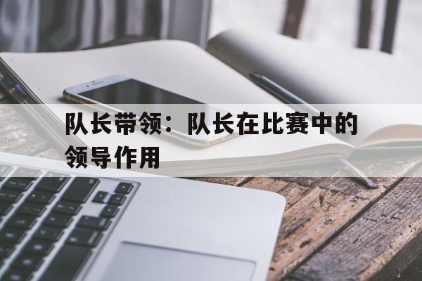 队长带领：队长在比赛中的领导作用
