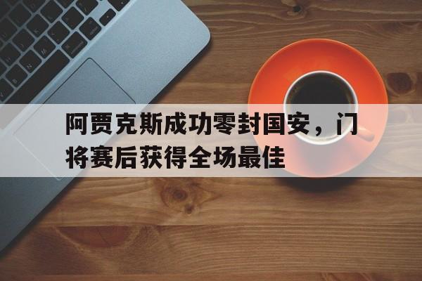 阿贾克斯成功零封国安，门将赛后获得全场最佳阿贾克斯成功零封国安,门将赛后获得全场最佳进球