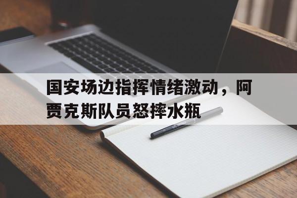 国安场边指挥情绪激动，阿贾克斯队员怒摔水瓶