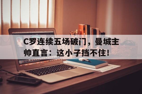 C罗连续五场破门，曼城主帅直言：这小子挡不住！c罗在曼城的时候