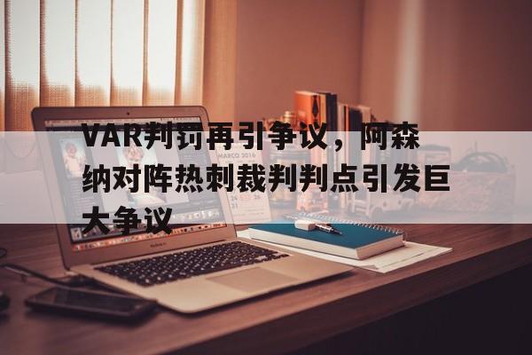 VAR判罚再引争议，阿森纳对阵热刺裁判判点引发巨大争议阿森纳 热刺 预测